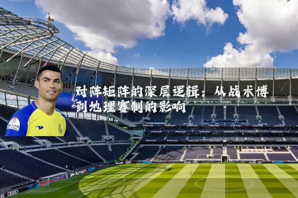 对阵矩阵的深层逻辑：从战术博弈到地理赛制的影响
