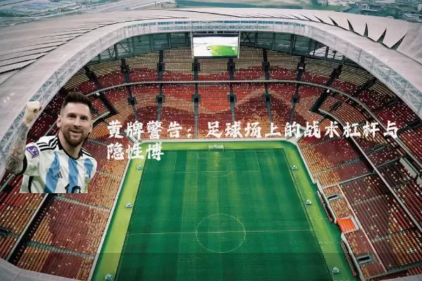 黄牌警告：足球场上的战术杠杆与隐性博弈