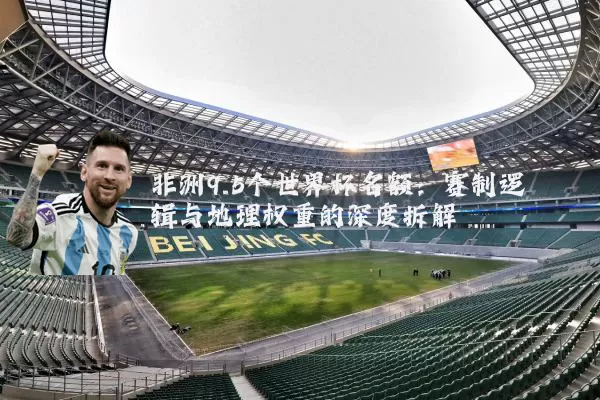 非洲9.5个世界杯名额：赛制逻辑与地理权重的深度拆解