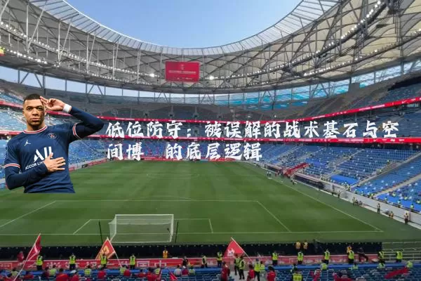 低位防守：被误解的战术基石与空间博弈的底层逻辑
