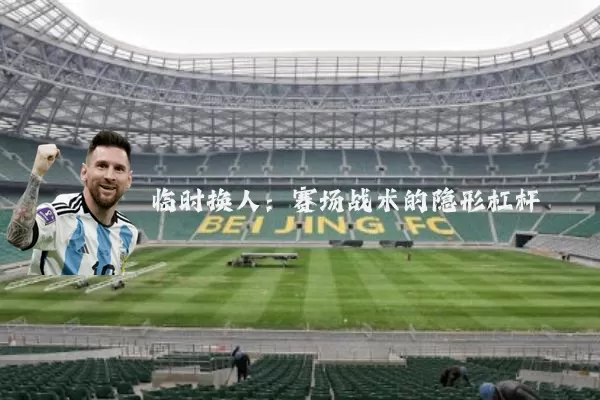 临时换人:赛场战术的隐形杠杆